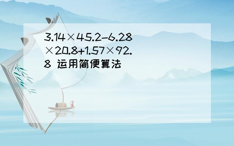 3.14×45.2-6.28×20.8+1.57×92.8 运用简便算法