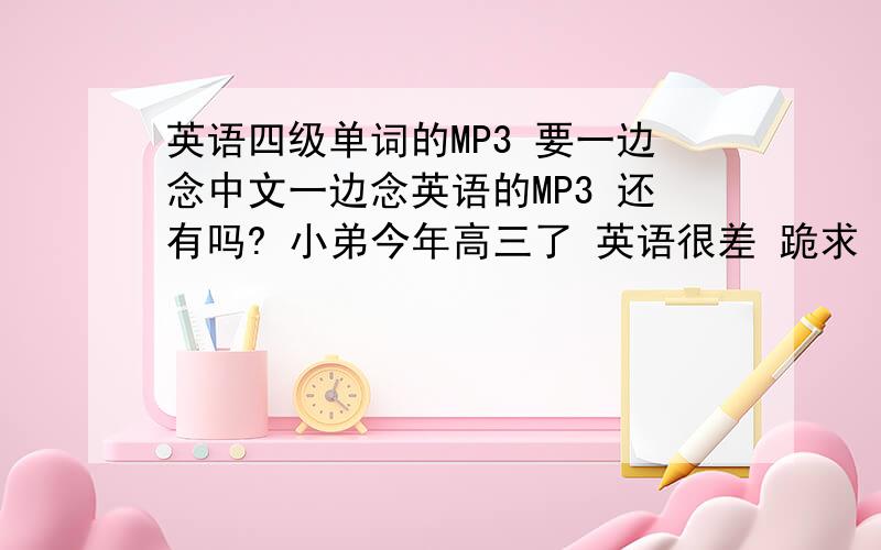 英语四级单词的MP3 要一边念中文一边念英语的MP3 还有吗? 小弟今年高三了 英语很差 跪求