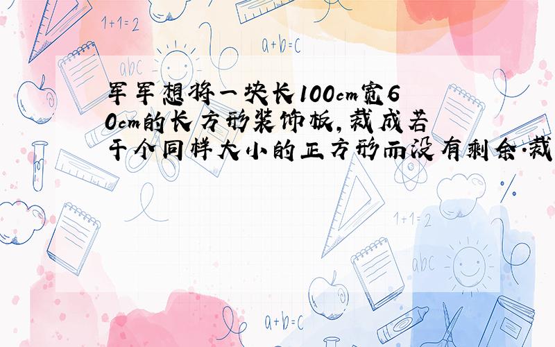 军军想将一块长100cm宽60cm的长方形装饰板,裁成若干个同样大小的正方形而没有剩余.裁出的正方形边长最