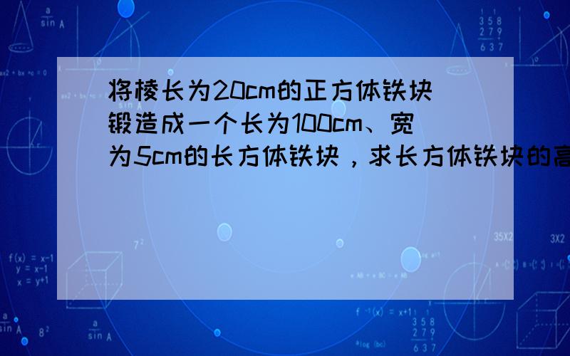 将棱长为20cm的正方体铁块锻造成一个长为100cm、宽为5cm的长方体铁块，求长方体铁块的高度．