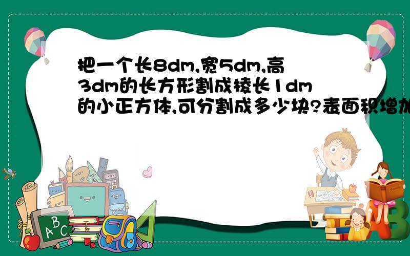 把一个长8dm,宽5dm,高3dm的长方形割成棱长1dm的小正方体,可分割成多少块?表面积增加多少?