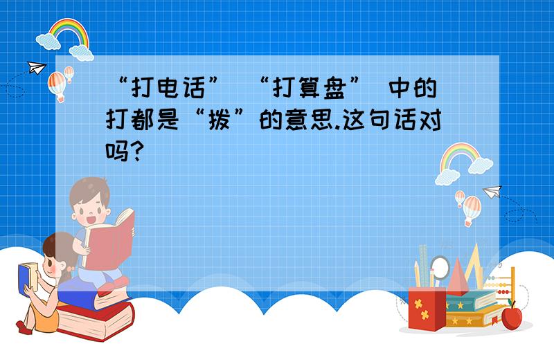 “打电话” “打算盘” 中的打都是“拨”的意思.这句话对吗?