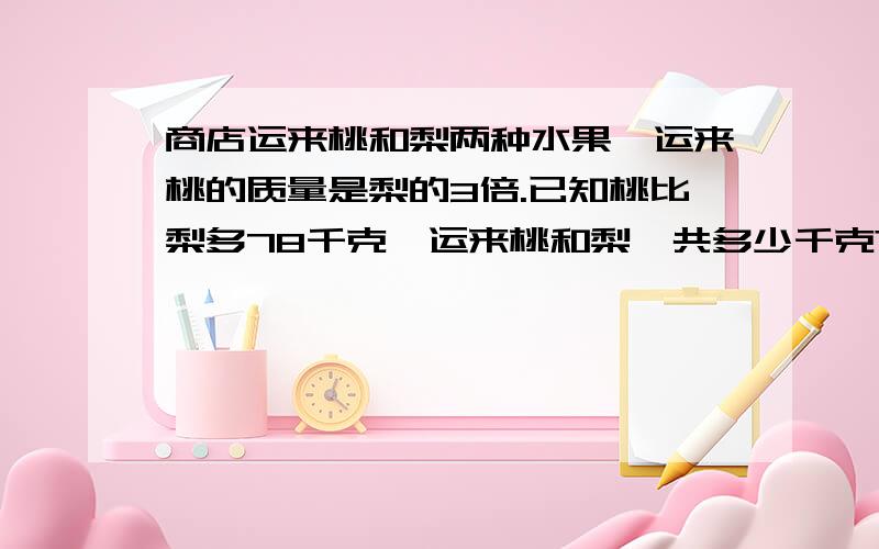 商店运来桃和梨两种水果,运来桃的质量是梨的3倍.已知桃比梨多78千克,运来桃和梨一共多少千克?列方程解