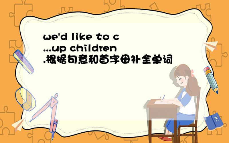 we'd like to c...up children.根据句意和首字母补全单词