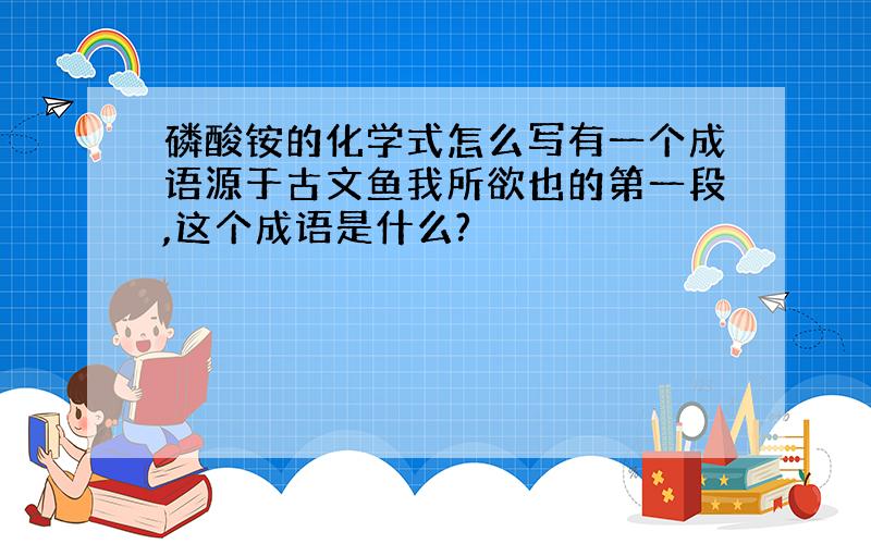 磷酸铵的化学式怎么写有一个成语源于古文鱼我所欲也的第一段,这个成语是什么?