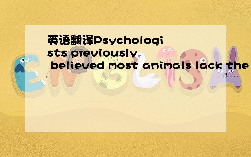 英语翻译Psychologists previously believed most animals lack the