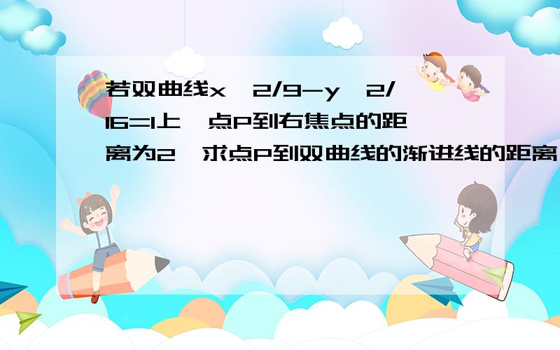 若双曲线x^2/9-y^2/16=1上一点P到右焦点的距离为2,求点P到双曲线的渐进线的距离