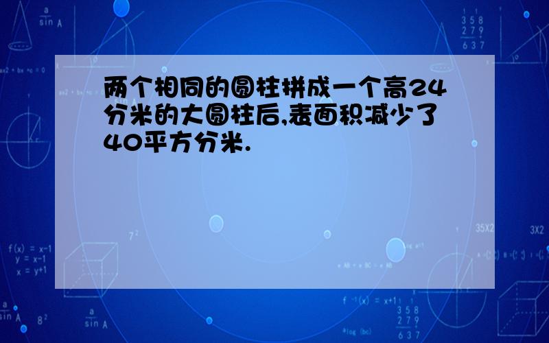 两个相同的圆柱拼成一个高24分米的大圆柱后,表面积减少了40平方分米.