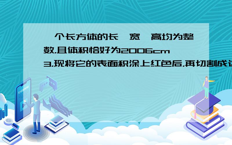 一个长方体的长、宽、高均为整数，且体积恰好为2006cm3，现将它的表面积涂上红色后，再切割成边长为1cm的小正方体，如