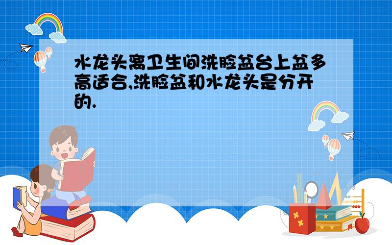 水龙头离卫生间洗脸盆台上盆多高适合,洗脸盆和水龙头是分开的.