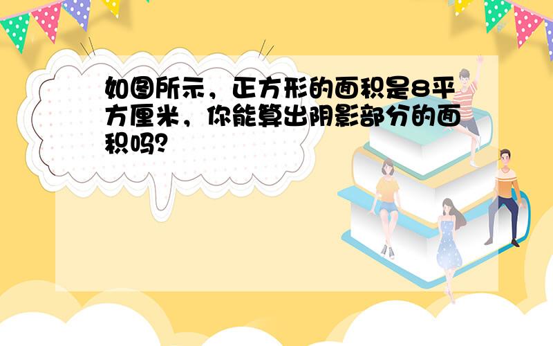 如图所示，正方形的面积是8平方厘米，你能算出阴影部分的面积吗？