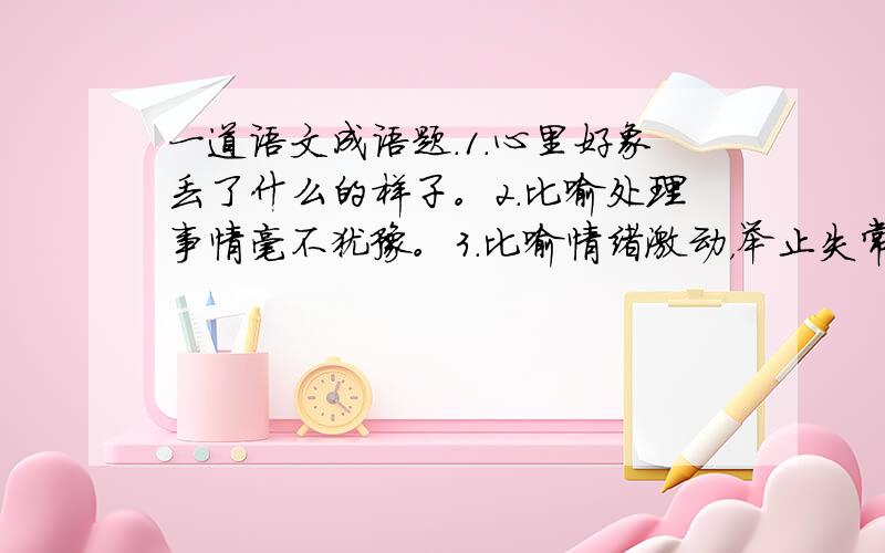 一道语文成语题.1.心里好象丢了什么的样子。2.比喻处理事情毫不犹豫。3.比喻情绪激动，举止失常，狂乱喊叫。