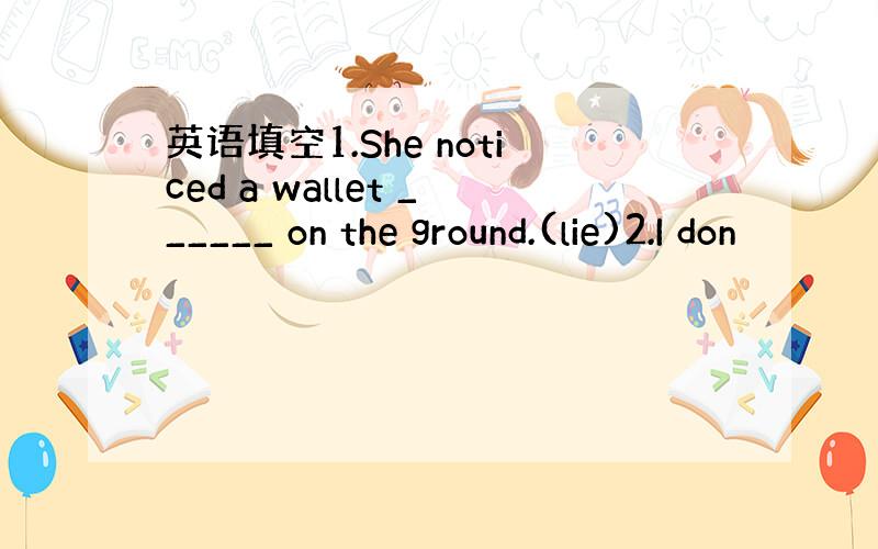 英语填空1.She noticed a wallet ______ on the ground.(lie)2.I don