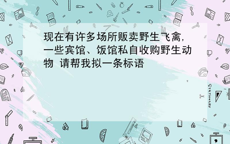 现在有许多场所贩卖野生飞禽,一些宾馆、饭馆私自收购野生动物 请帮我拟一条标语