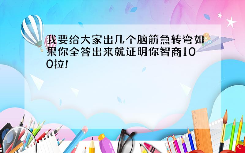 我要给大家出几个脑筋急转弯如果你全答出来就证明你智商100拉!