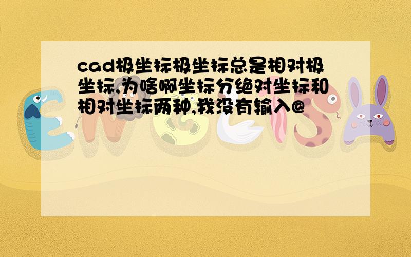 cad极坐标极坐标总是相对极坐标,为啥啊坐标分绝对坐标和相对坐标两种,我没有输入@