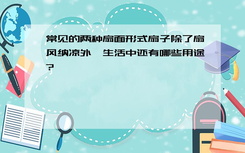 常见的两种扇面形式扇子除了扇风纳凉外,生活中还有哪些用途?