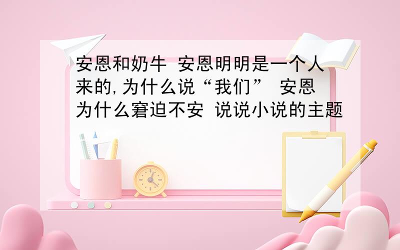 安恩和奶牛 安恩明明是一个人来的,为什么说“我们” 安恩为什么窘迫不安 说说小说的主题