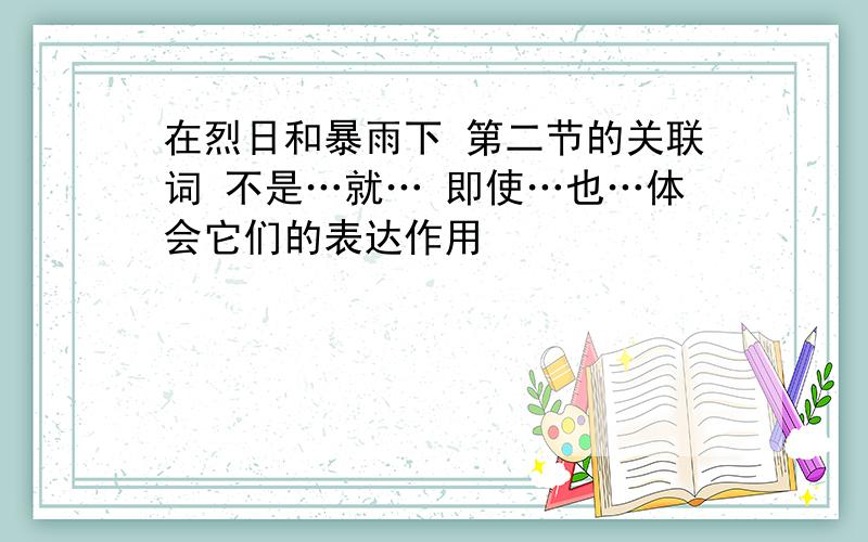 在烈日和暴雨下 第二节的关联词 不是…就… 即使…也…体会它们的表达作用