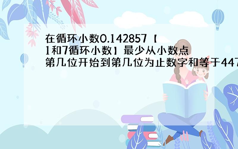 在循环小数0.142857【1和7循环小数】最少从小数点第几位开始到第几位为止数字和等于447