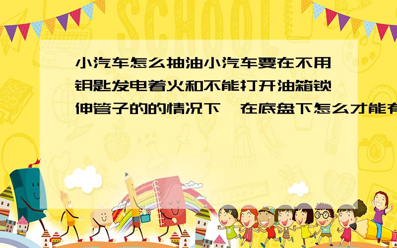 小汽车怎么抽油小汽车要在不用钥匙发电着火和不能打开油箱锁伸管子的的情况下,在底盘下怎么才能有效的进行放汽油?除有放油螺丝