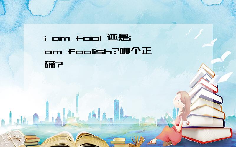 i am fool 还是i am foolish?哪个正确?