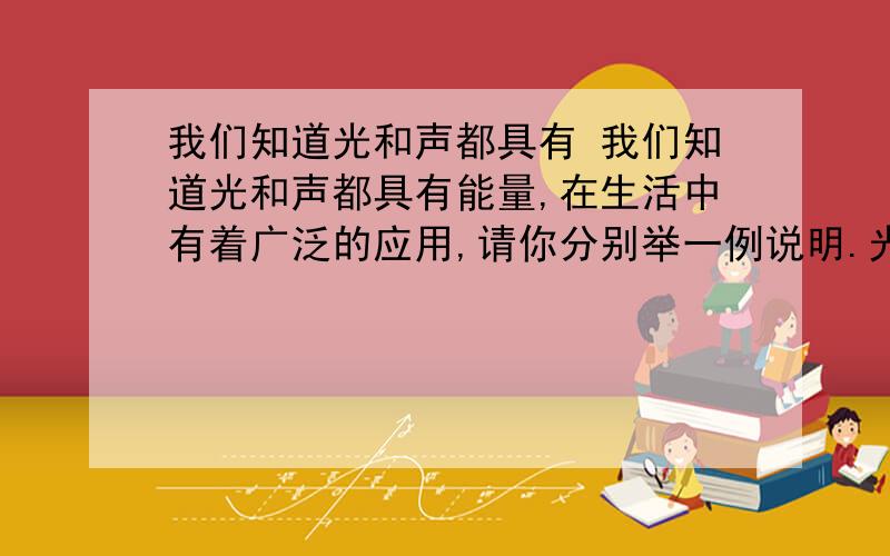 我们知道光和声都具有 我们知道光和声都具有能量,在生活中有着广泛的应用,请你分别举一例说明.光能的利用：________