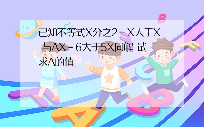 已知不等式X分之2-X大于X 与AX-6大于5X同解 试求A的值