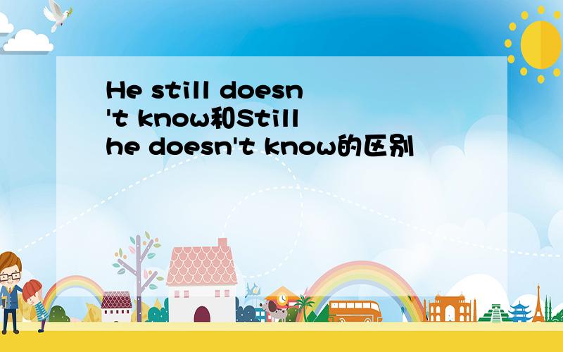 He still doesn't know和Still he doesn't know的区别