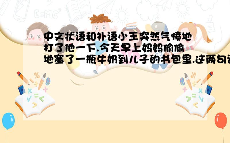 中文状语和补语小王突然气愤地打了他一下.今天早上妈妈偷偷地塞了一瓶牛奶到儿子的书包里.这两句话中的状语和补语是什么?