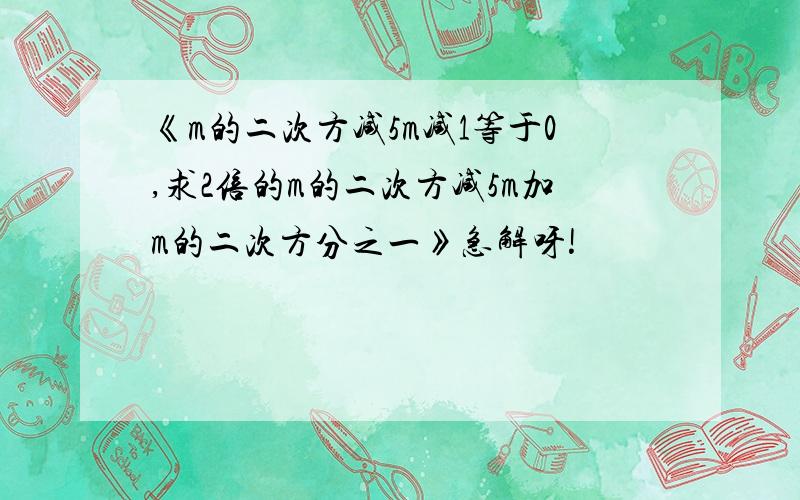 《m的二次方减5m减1等于0,求2倍的m的二次方减5m加m的二次方分之一》急解呀!