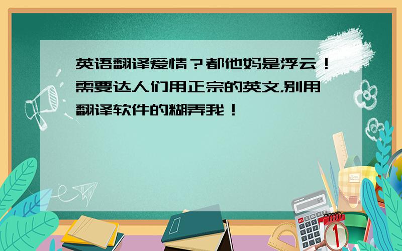 英语翻译爱情？都他妈是浮云！需要达人们用正宗的英文，别用翻译软件的糊弄我！