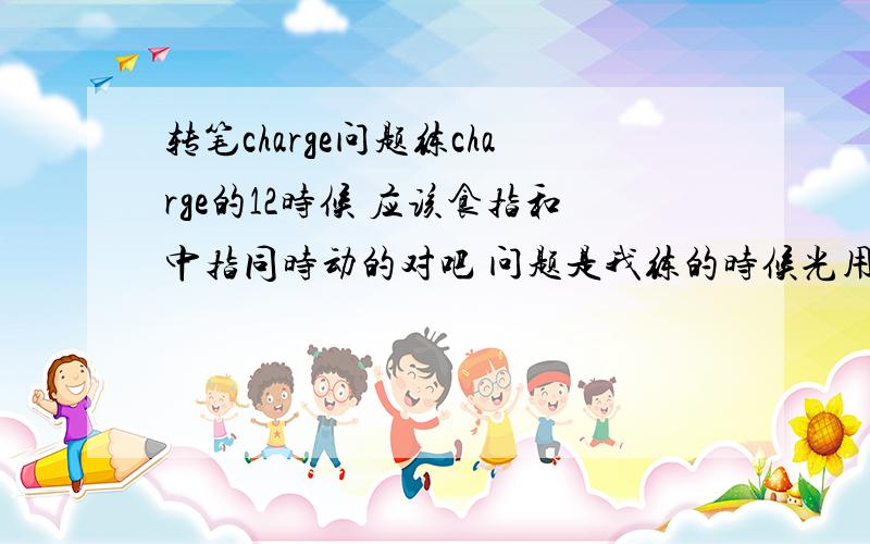 转笔charge问题练charge的12时候 应该食指和中指同时动的对吧 问题是我练的时候光用食指就行了 还有tan和t