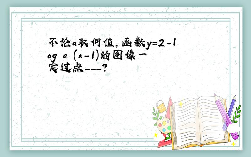 不论a取何值,函数y=2-log a (x-1)的图像一定过点___?