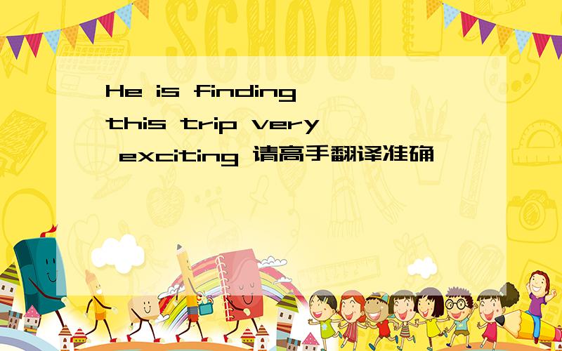 He is finding this trip very exciting 请高手翻译准确