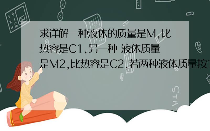 求详解一种液体的质量是M,比热容是C1,另一种 液体质量是M2,比热容是C2,若两种液体质量按1：2混合,求混合后液体的