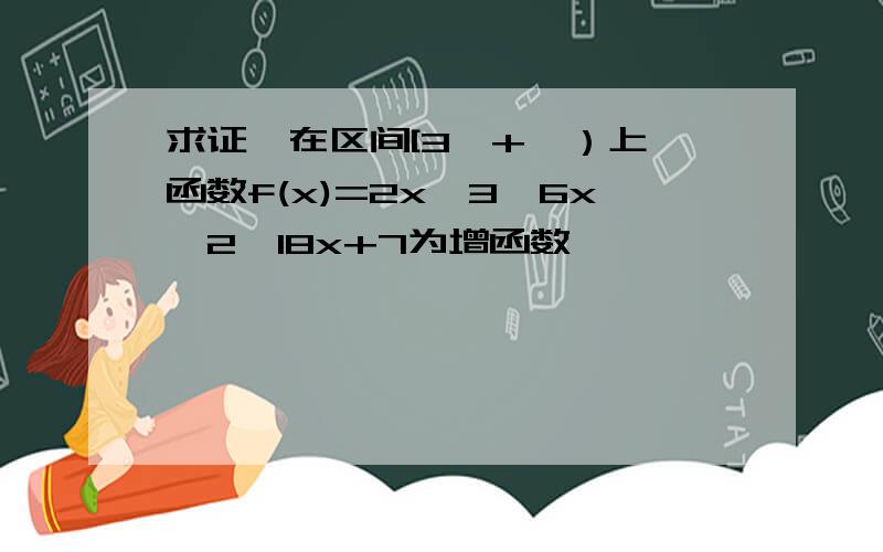 求证,在区间[3,+∞）上,函数f(x)=2x^3—6x^2—18x+7为增函数