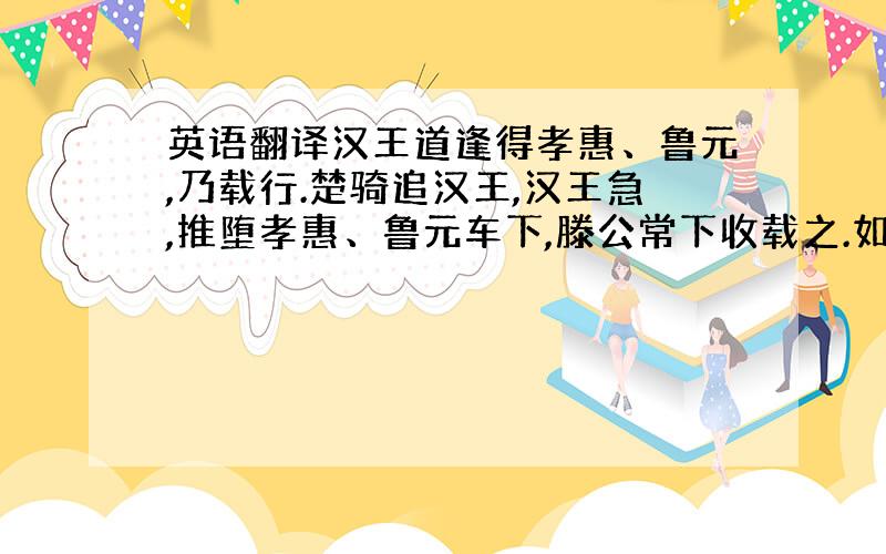 英语翻译汉王道逢得孝惠、鲁元,乃载行.楚骑追汉王,汉王急,推堕孝惠、鲁元车下,滕公常下收载之.如是者三.曰：「虽急不可以