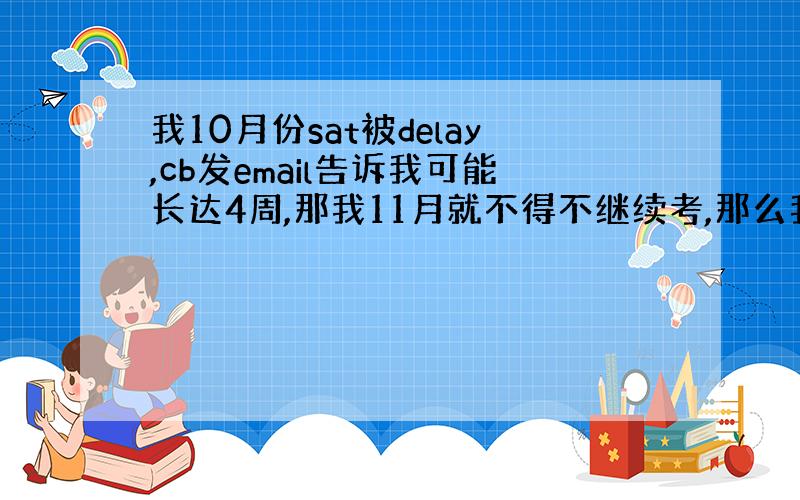 我10月份sat被delay,cb发email告诉我可能长达4周,那我11月就不得不继续考,那么我11月还会被delay