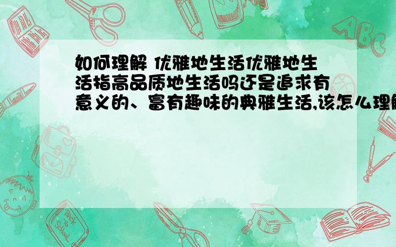 如何理解 优雅地生活优雅地生活指高品质地生活吗还是追求有意义的、富有趣味的典雅生活,该怎么理解