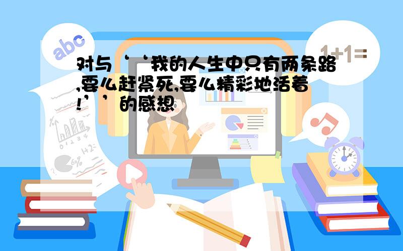 对与‘‘我的人生中只有两条路,要么赶紧死,要么精彩地活着!’’的感想