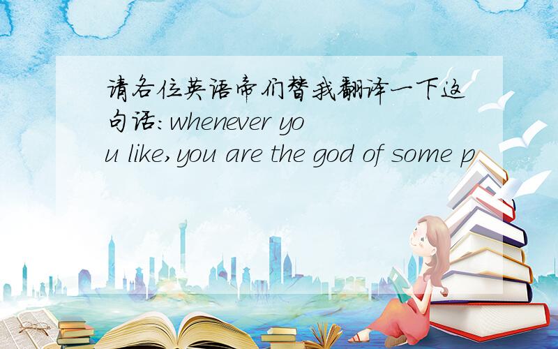 请各位英语帝们替我翻译一下这句话：whenever you like,you are the god of some p