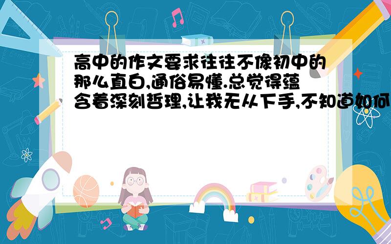 高中的作文要求往往不像初中的那么直白,通俗易懂.总觉得蕴含着深刻哲理,让我无从下手,不知道如何与自身联系起来,也不知道如