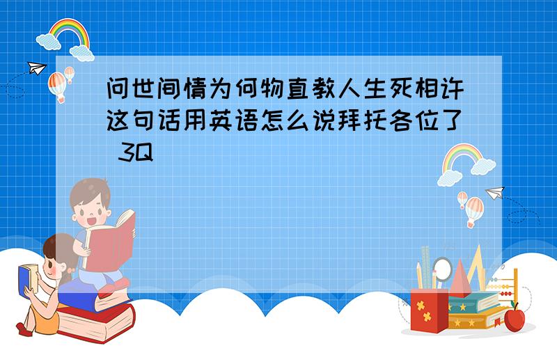 问世间情为何物直教人生死相许这句话用英语怎么说拜托各位了 3Q