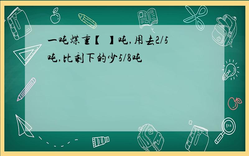 一吨煤重【 】吨,用去2/5吨,比剩下的少5/8吨