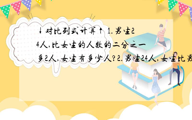 ↓对比列式计算↑ 1.男生24人,比女生的人数的二分之一多2人,女生有多少人?2.男生24人,女生比男生的二分之一多2人