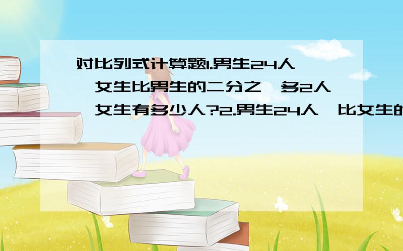 对比列式计算题1.男生24人,女生比男生的二分之一多2人,女生有多少人?2.男生24人,比女生的二分之一少2人,女生有多