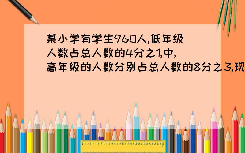 某小学有学生960人,低年级人数占总人数的4分之1,中,高年级的人数分别占总人数的8分之3,现选低年级人数