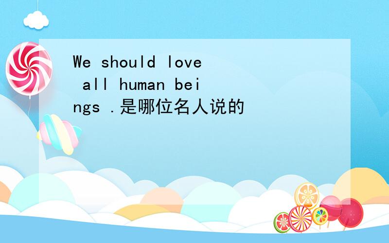 We should love all human beings .是哪位名人说的