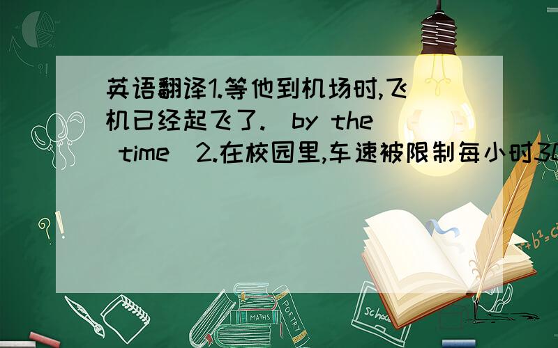 英语翻译1.等他到机场时,飞机已经起飞了.（by the time）2.在校园里,车速被限制每小时30英里.(be li